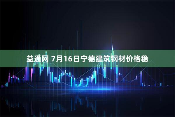益通网 7月16日宁德建筑钢材价格稳