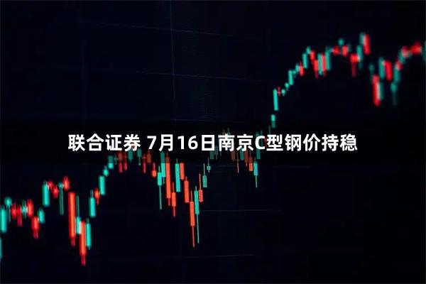 联合证券 7月16日南京C型钢价持稳