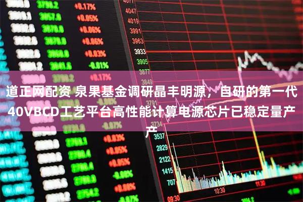 道正网配资 泉果基金调研晶丰明源，自研的第一代40VBCD工艺平台高性能计算电源芯片已稳定量产