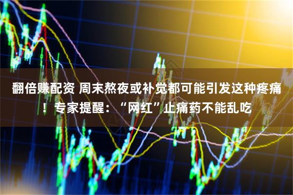 翻倍赚配资 周末熬夜或补觉都可能引发这种疼痛！专家提醒：“网红”止痛药不能乱吃