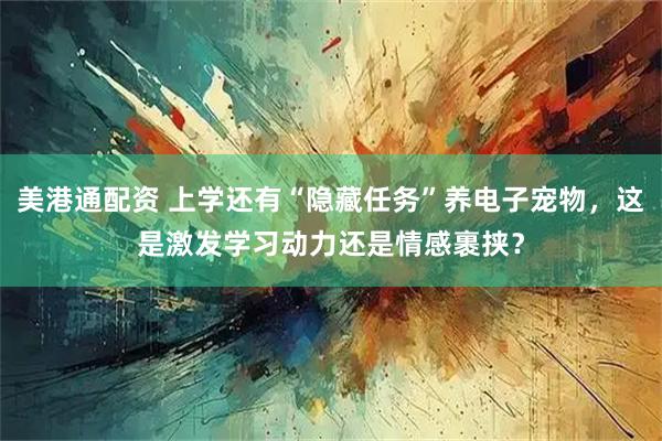 美港通配资 上学还有“隐藏任务”养电子宠物，这是激发学习动力还是情感裹挟？