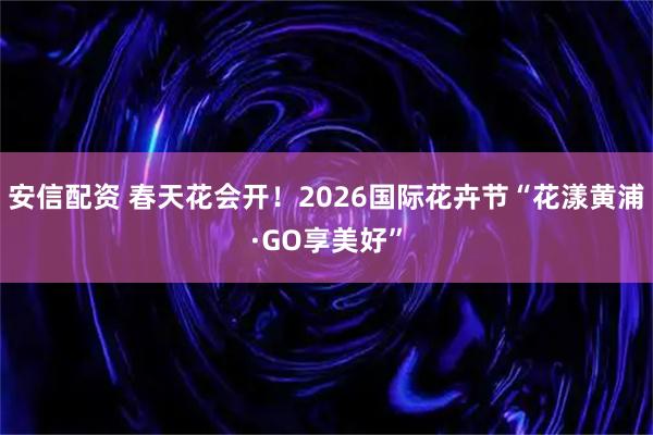 安信配资 春天花会开！2026国际花卉节“花漾黄浦·GO享美好”